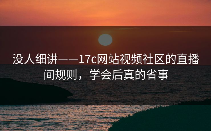 没人细讲——17c网站视频社区的直播间规则，学会后真的省事