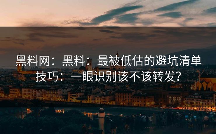 黑料网：黑料：最被低估的避坑清单技巧：一眼识别该不该转发？