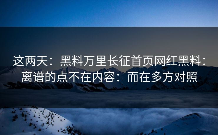 这两天：黑料万里长征首页网红黑料：离谱的点不在内容：而在多方对照