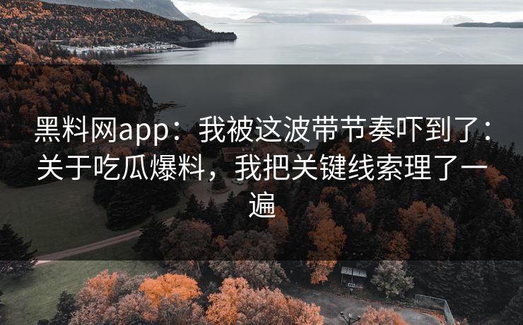 黑料网app：我被这波带节奏吓到了：关于吃瓜爆料，我把关键线索理了一遍