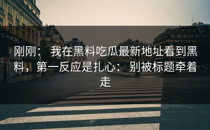 刚刚： 我在黑料吃瓜最新地址看到黑料，第一反应是扎心： 别被标题牵着走