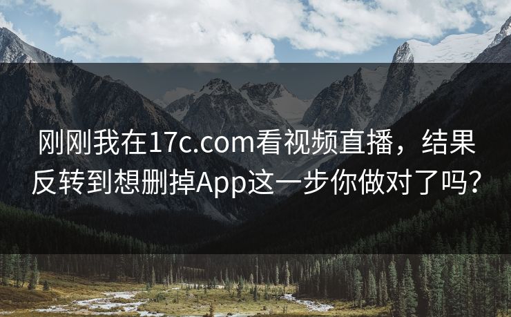 刚刚我在17c.com看视频直播，结果反转到想删掉App这一步你做对了吗？