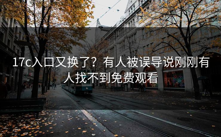 17c入口又换了？有人被误导说刚刚有人找不到免费观看