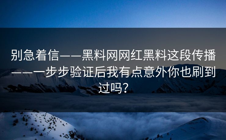 别急着信——黑料网网红黑料这段传播——一步步验证后我有点意外你也刷到过吗？