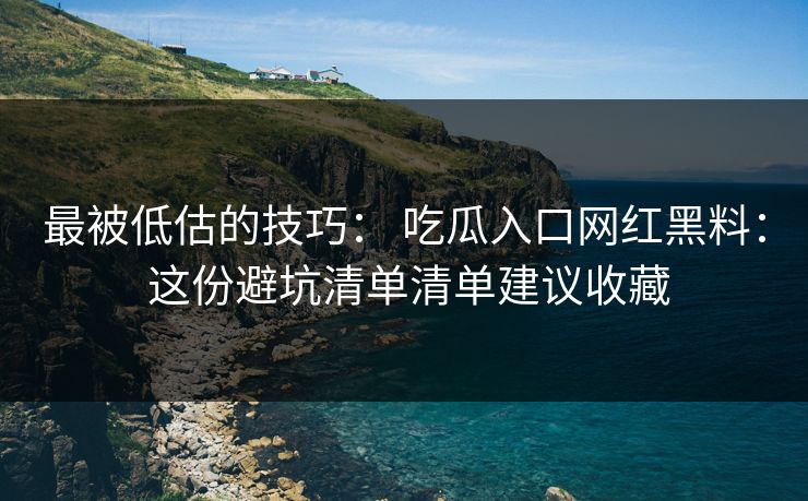 最被低估的技巧： 吃瓜入口网红黑料： 这份避坑清单清单建议收藏