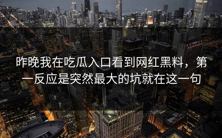 昨晚我在吃瓜入口看到网红黑料，第一反应是突然最大的坑就在这一句