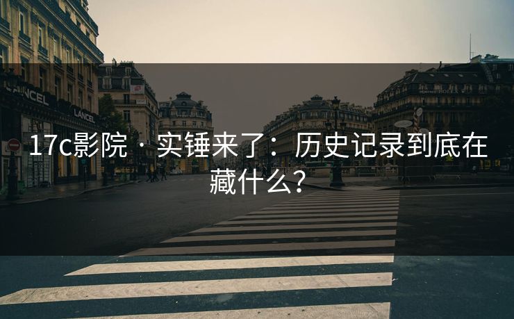 17c影院 · 实锤来了：历史记录到底在藏什么？