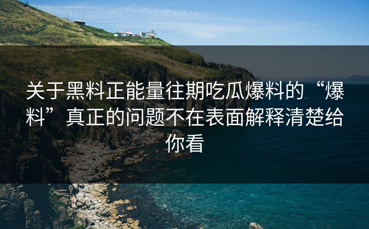 关于黑料正能量往期吃瓜爆料的“爆料”真正的问题不在表面解释清楚给你看