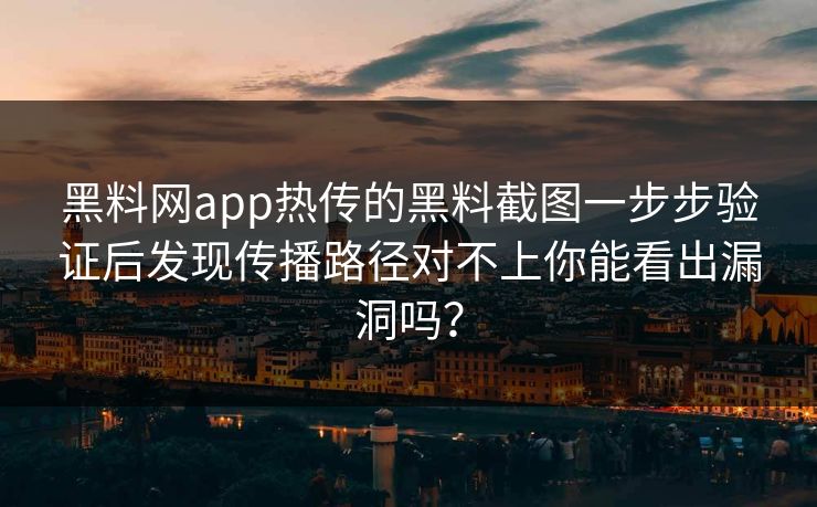 黑料网app热传的黑料截图一步步验证后发现传播路径对不上你能看出漏洞吗？
