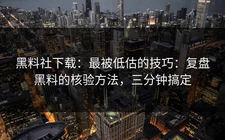 黑料社下载：最被低估的技巧：复盘黑料的核验方法，三分钟搞定