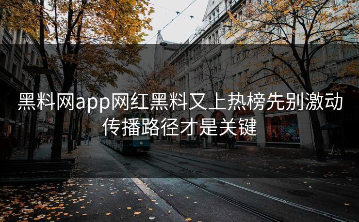 黑料网app网红黑料又上热榜先别激动传播路径才是关键
