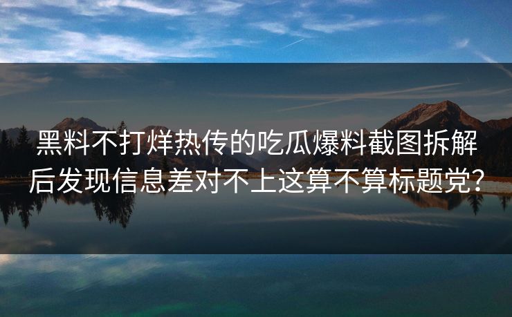 黑料不打烊热传的吃瓜爆料截图拆解后发现信息差对不上这算不算标题党？
