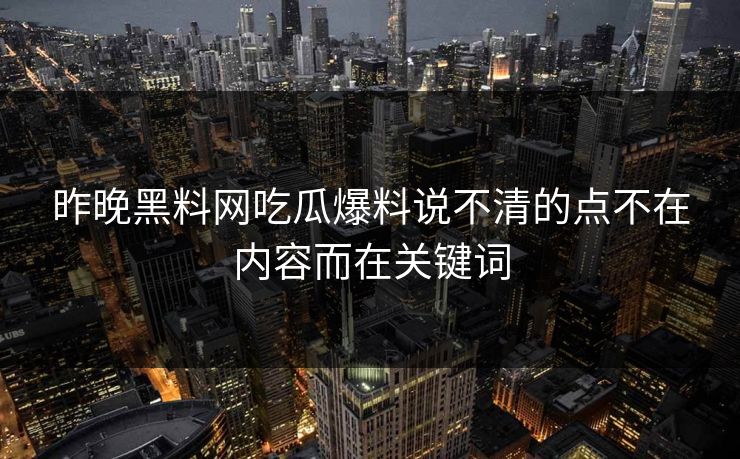 昨晚黑料网吃瓜爆料说不清的点不在内容而在关键词