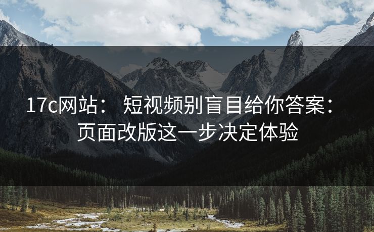 17c网站： 短视频别盲目给你答案： 页面改版这一步决定体验