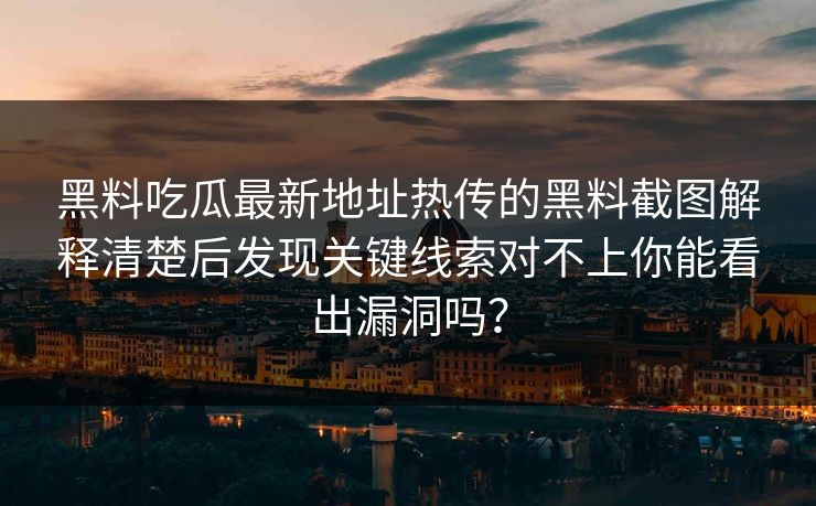 黑料吃瓜最新地址热传的黑料截图解释清楚后发现关键线索对不上你能看出漏洞吗？