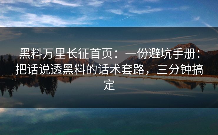 黑料万里长征首页：一份避坑手册：把话说透黑料的话术套路，三分钟搞定