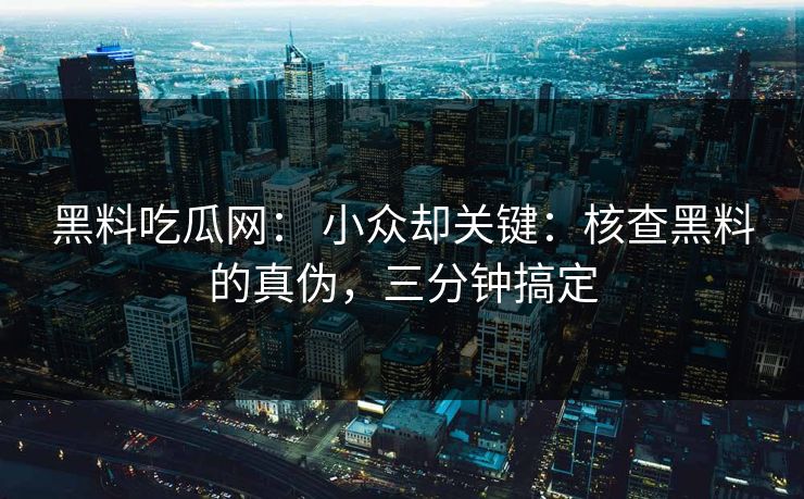 黑料吃瓜网： 小众却关键：核查黑料的真伪，三分钟搞定