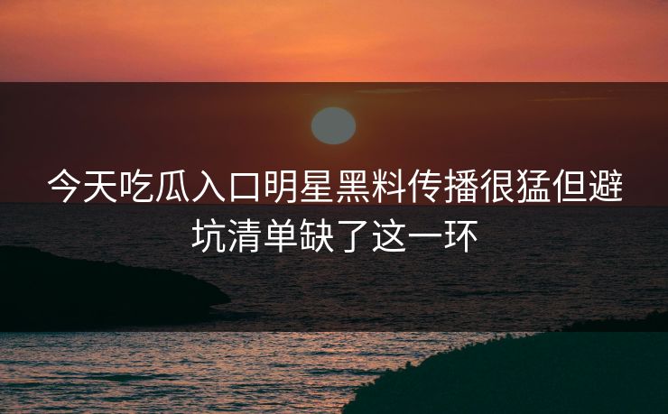 今天吃瓜入口明星黑料传播很猛但避坑清单缺了这一环