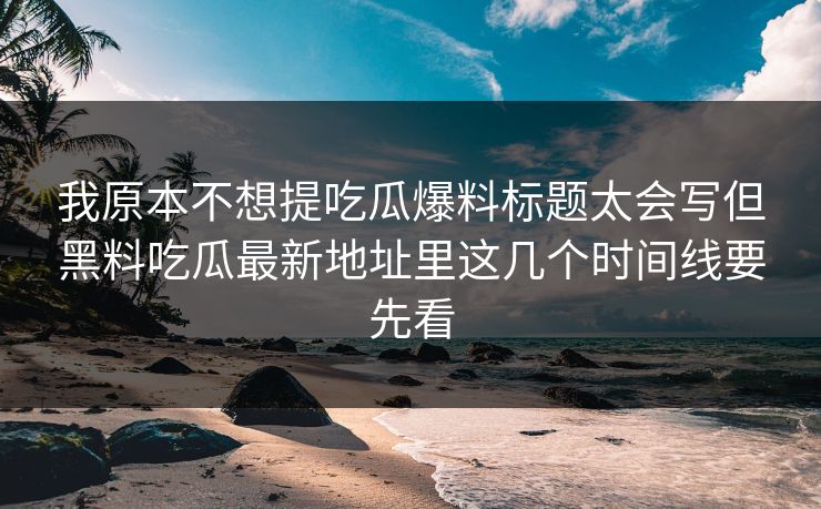 我原本不想提吃瓜爆料标题太会写但黑料吃瓜最新地址里这几个时间线要先看