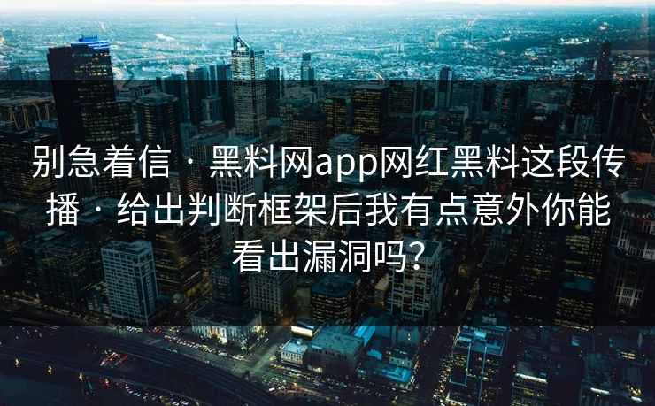 别急着信 · 黑料网app网红黑料这段传播 · 给出判断框架后我有点意外你能看出漏洞吗？