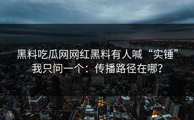 黑料吃瓜网网红黑料有人喊“实锤”我只问一个：传播路径在哪？
