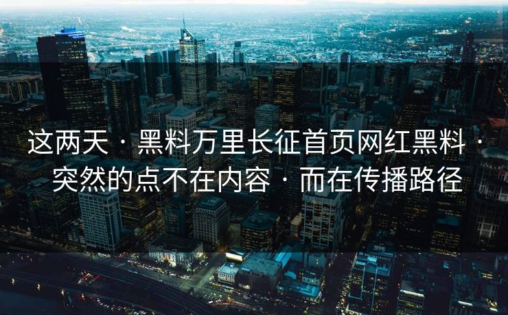 这两天 · 黑料万里长征首页网红黑料 · 突然的点不在内容 · 而在传播路径
