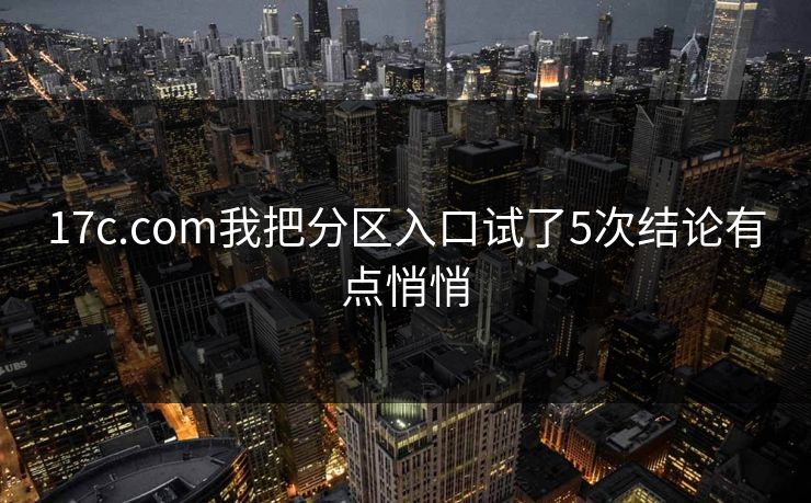 17c.com我把分区入口试了5次结论有点悄悄
