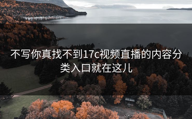 不写你真找不到17c视频直播的内容分类入口就在这儿