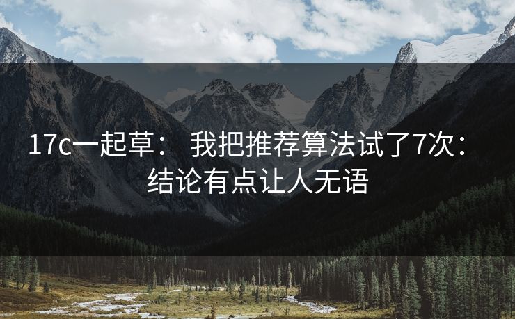 17c一起草： 我把推荐算法试了7次： 结论有点让人无语