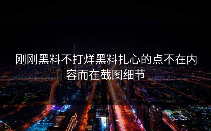 刚刚黑料不打烊黑料扎心的点不在内容而在截图细节