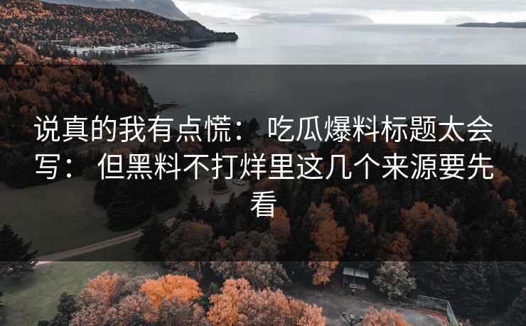 说真的我有点慌： 吃瓜爆料标题太会写： 但黑料不打烊里这几个来源要先看