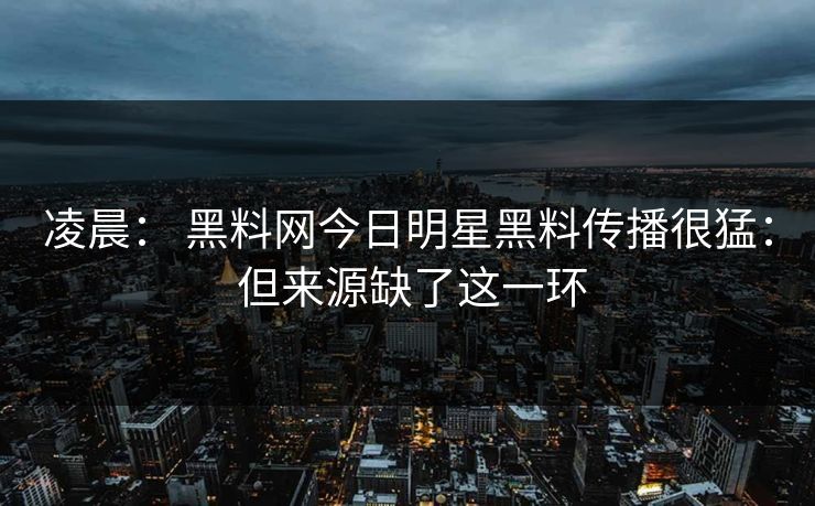 凌晨： 黑料网今日明星黑料传播很猛： 但来源缺了这一环