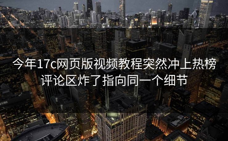 今年17c网页版视频教程突然冲上热榜评论区炸了指向同一个细节