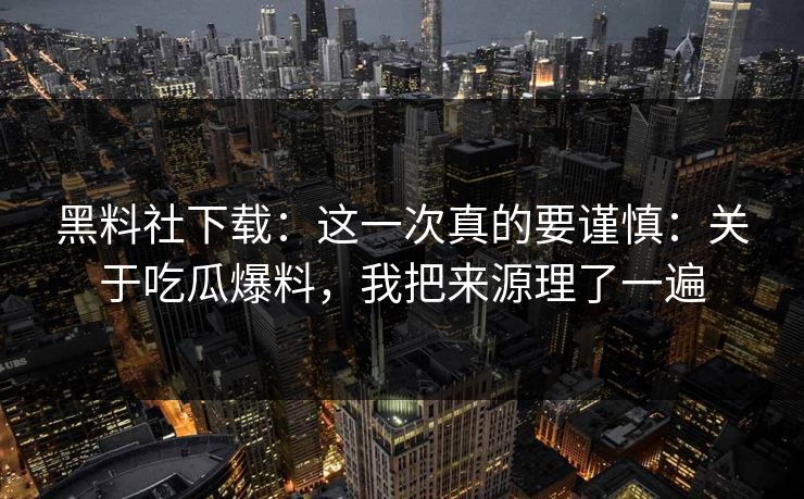 黑料社下载：这一次真的要谨慎：关于吃瓜爆料，我把来源理了一遍