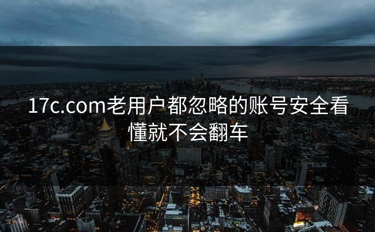 17c.com老用户都忽略的账号安全看懂就不会翻车