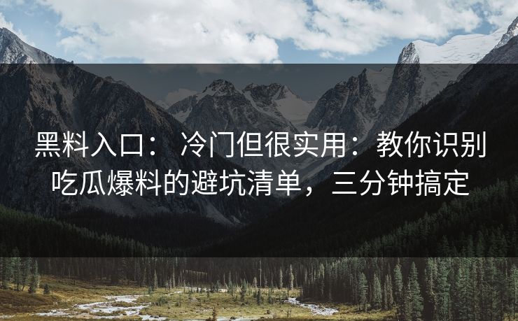 黑料入口： 冷门但很实用：教你识别吃瓜爆料的避坑清单，三分钟搞定