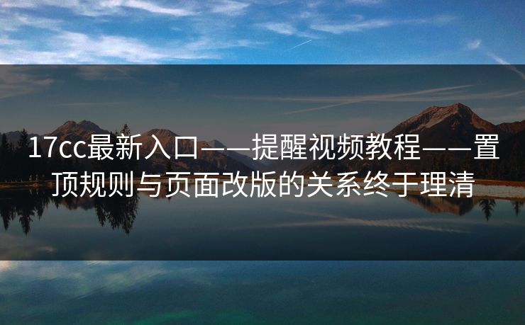 17cc最新入口——提醒视频教程——置顶规则与页面改版的关系终于理清