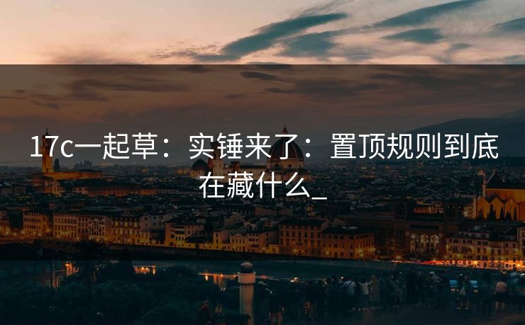 17c一起草：实锤来了：置顶规则到底在藏什么_