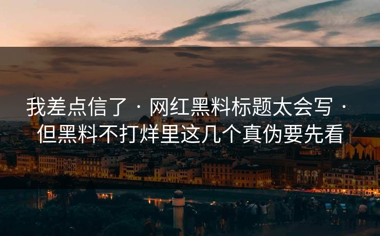 我差点信了 · 网红黑料标题太会写 · 但黑料不打烊里这几个真伪要先看