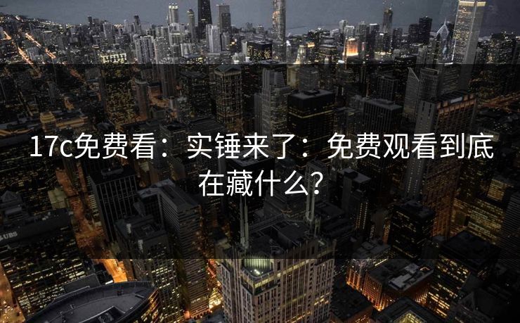 17c免费看：实锤来了：免费观看到底在藏什么？