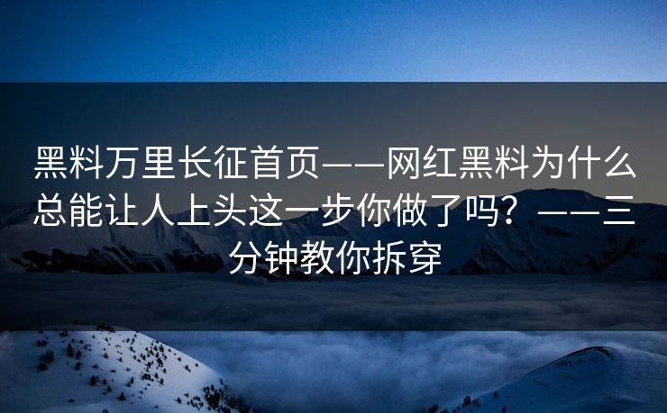 黑料万里长征首页——网红黑料为什么总能让人上头这一步你做了吗？——三分钟教你拆穿