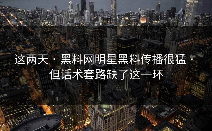 这两天 · 黑料网明星黑料传播很猛 · 但话术套路缺了这一环