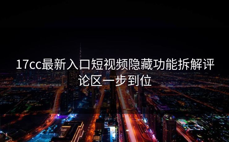 17cc最新入口短视频隐藏功能拆解评论区一步到位