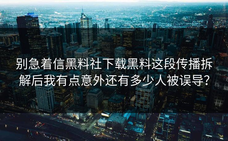 别急着信黑料社下载黑料这段传播拆解后我有点意外还有多少人被误导？