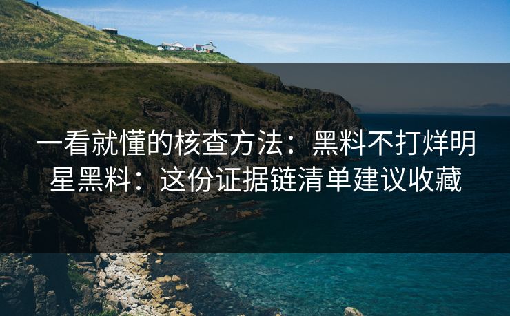 一看就懂的核查方法：黑料不打烊明星黑料：这份证据链清单建议收藏