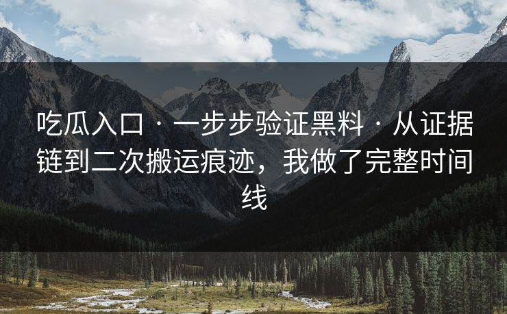 吃瓜入口 · 一步步验证黑料 · 从证据链到二次搬运痕迹，我做了完整时间线