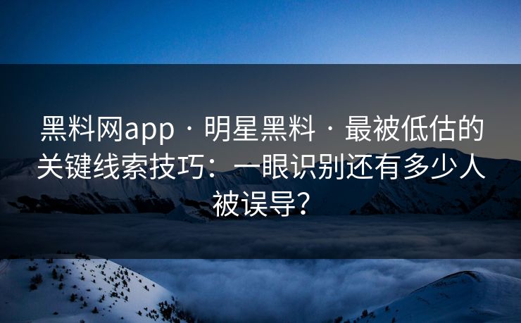 黑料网app · 明星黑料 · 最被低估的关键线索技巧：一眼识别还有多少人被误导？