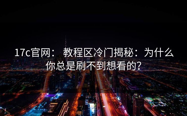 17c官网： 教程区冷门揭秘：为什么你总是刷不到想看的？