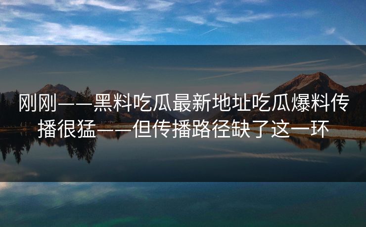 刚刚——黑料吃瓜最新地址吃瓜爆料传播很猛——但传播路径缺了这一环
