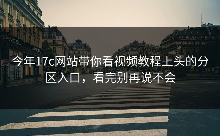 今年17c网站带你看视频教程上头的分区入口，看完别再说不会